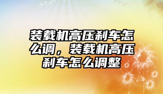 裝載機高壓剎車怎么調(diào)，裝載機高壓剎車怎么調(diào)整