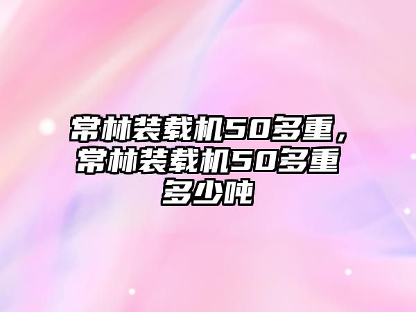 常林裝載機50多重，常林裝載機50多重多少噸