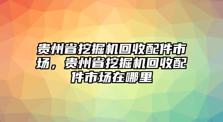 貴州省挖掘機回收配件市場，貴州省挖掘機回收配件市場在哪里