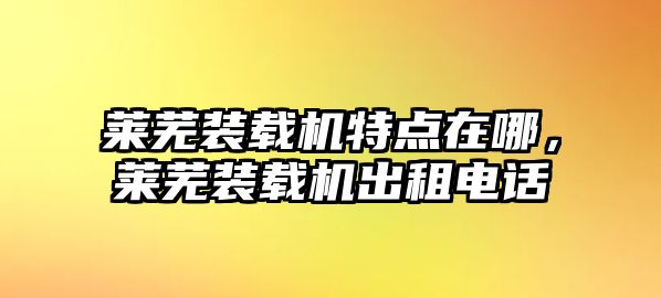 萊蕪裝載機特點在哪，萊蕪裝載機出租電話