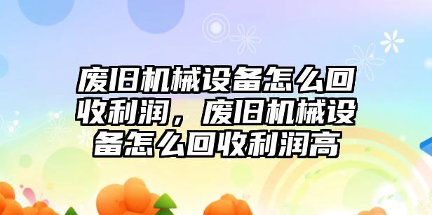 廢舊機(jī)械設(shè)備怎么回收利潤(rùn)，廢舊機(jī)械設(shè)備怎么回收利潤(rùn)高