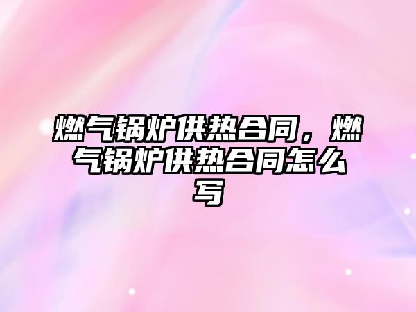 燃?xì)忮仩t供熱合同，燃?xì)忮仩t供熱合同怎么寫(xiě)