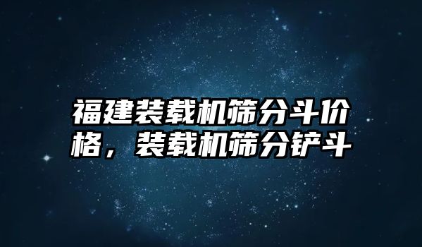 福建裝載機篩分斗價格，裝載機篩分鏟斗