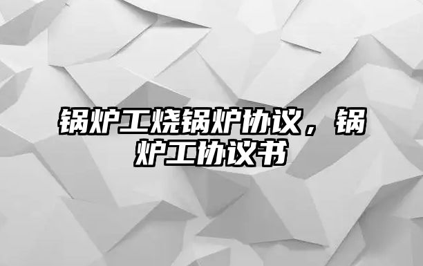 鍋爐工燒鍋爐協(xié)議，鍋爐工協(xié)議書