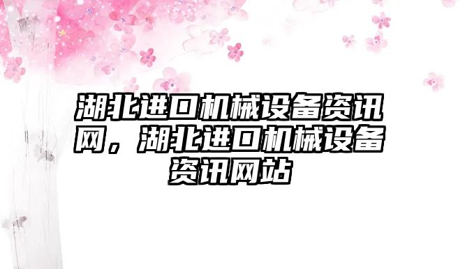 湖北進(jìn)口機械設(shè)備資訊網(wǎng)，湖北進(jìn)口機械設(shè)備資訊網(wǎng)站