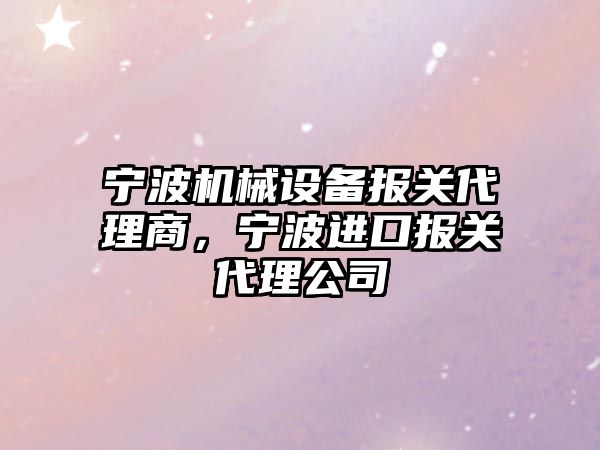 寧波機械設備報關代理商，寧波進口報關代理公司