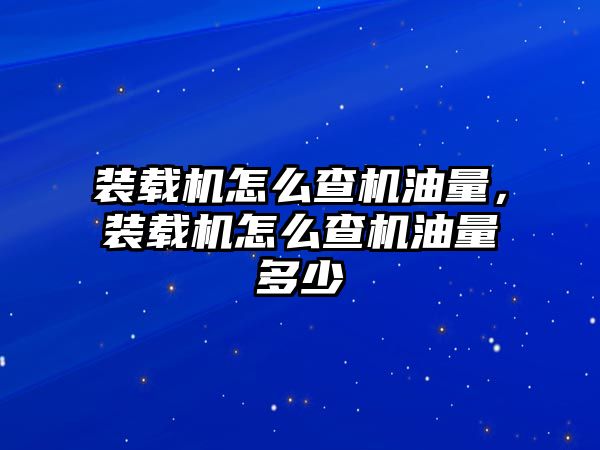 裝載機怎么查機油量，裝載機怎么查機油量多少