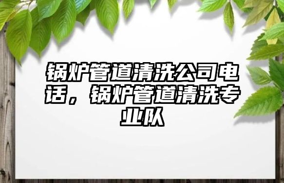 鍋爐管道清洗公司電話，鍋爐管道清洗專業(yè)隊(duì)