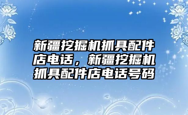 新疆挖掘機抓具配件店電話，新疆挖掘機抓具配件店電話號碼