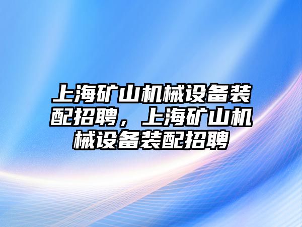 上海礦山機(jī)械設(shè)備裝配招聘，上海礦山機(jī)械設(shè)備裝配招聘