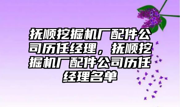 撫順挖掘機廠配件公司歷任經(jīng)理，撫順挖掘機廠配件公司歷任經(jīng)理名單