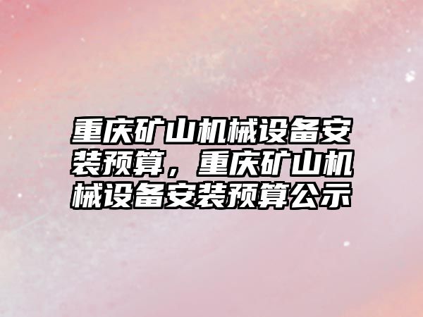 重慶礦山機械設備安裝預算，重慶礦山機械設備安裝預算公示