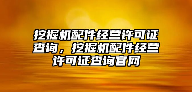 挖掘機配件經(jīng)營許可證查詢，挖掘機配件經(jīng)營許可證查詢官網(wǎng)