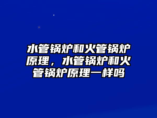 水管鍋爐和火管鍋爐原理，水管鍋爐和火管鍋爐原理一樣嗎