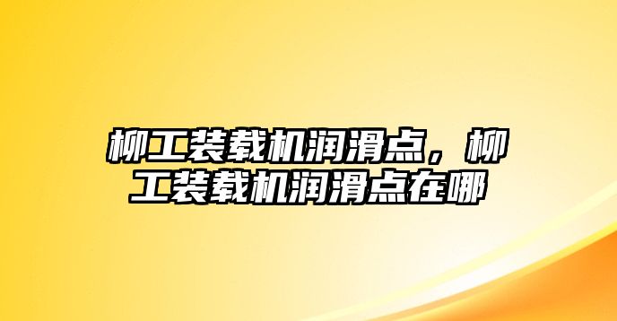 柳工裝載機潤滑點，柳工裝載機潤滑點在哪