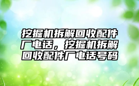 挖掘機(jī)拆解回收配件廠電話，挖掘機(jī)拆解回收配件廠電話號碼