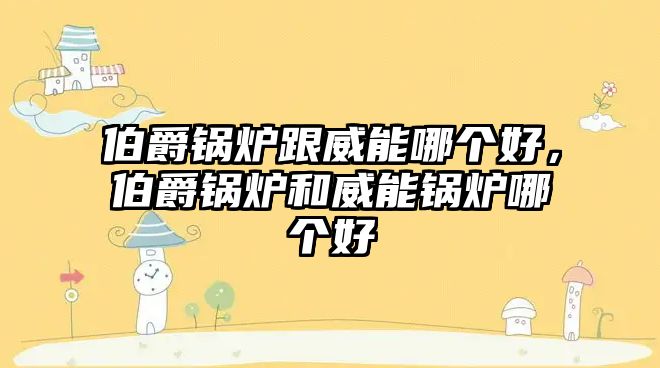 伯爵鍋爐跟威能哪個(gè)好，伯爵鍋爐和威能鍋爐哪個(gè)好