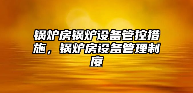 鍋爐房鍋爐設備管控措施，鍋爐房設備管理制度