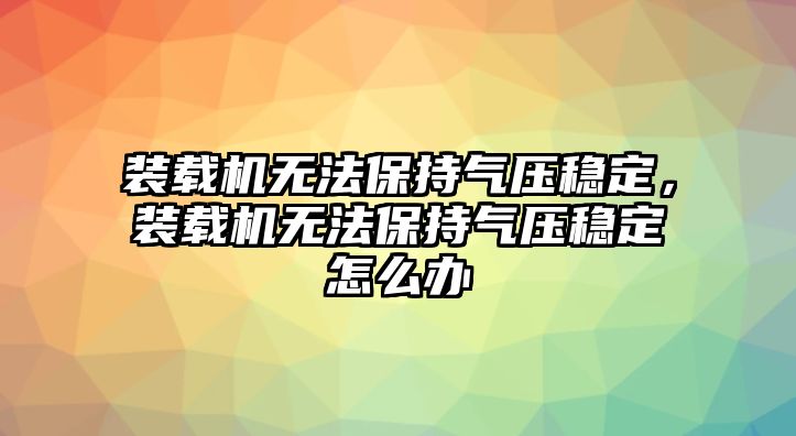 裝載機(jī)無(wú)法保持氣壓穩(wěn)定，裝載機(jī)無(wú)法保持氣壓穩(wěn)定怎么辦