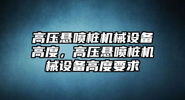 高壓懸噴樁機械設(shè)備高度，高壓懸噴樁機械設(shè)備高度要求