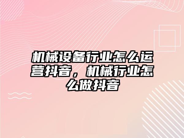 機械設(shè)備行業(yè)怎么運營抖音，機械行業(yè)怎么做抖音