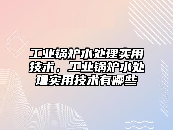 工業(yè)鍋爐水處理實用技術(shù)，工業(yè)鍋爐水處理實用技術(shù)有哪些