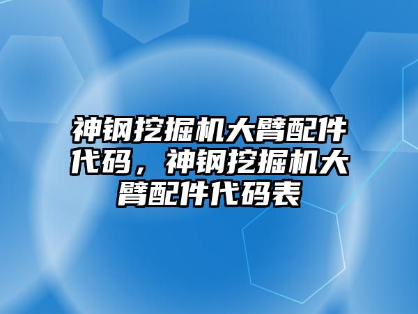 神鋼挖掘機大臂配件代碼，神鋼挖掘機大臂配件代碼表