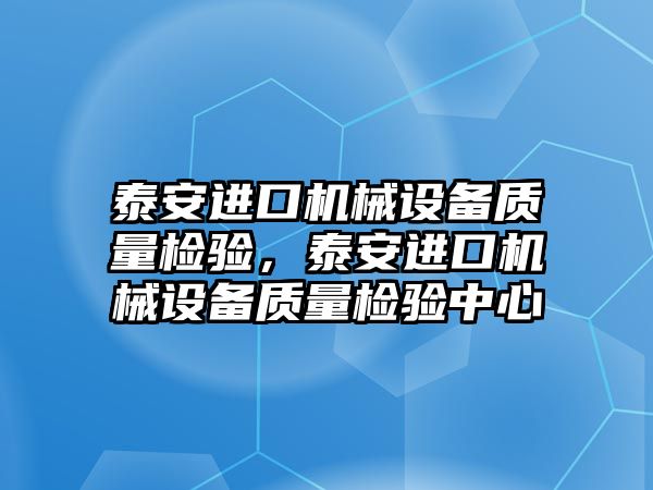 泰安進口機械設(shè)備質(zhì)量檢驗，泰安進口機械設(shè)備質(zhì)量檢驗中心