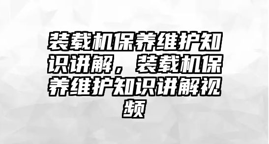 裝載機保養(yǎng)維護知識講解，裝載機保養(yǎng)維護知識講解視頻