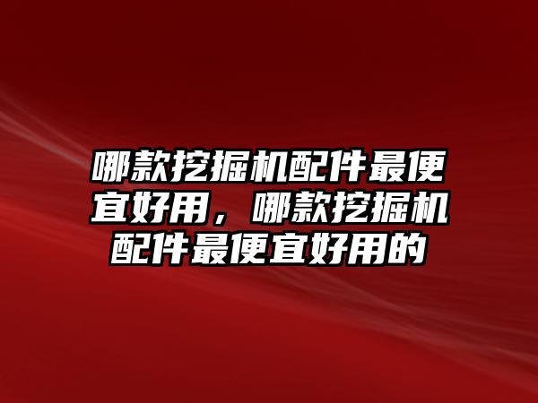 哪款挖掘機(jī)配件最便宜好用，哪款挖掘機(jī)配件最便宜好用的