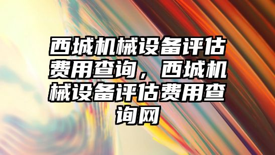 西城機械設備評估費用查詢，西城機械設備評估費用查詢網(wǎng)