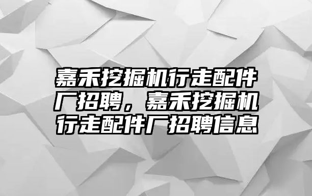 嘉禾挖掘機行走配件廠招聘，嘉禾挖掘機行走配件廠招聘信息