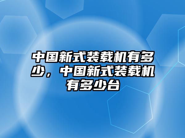 中國(guó)新式裝載機(jī)有多少，中國(guó)新式裝載機(jī)有多少臺(tái)