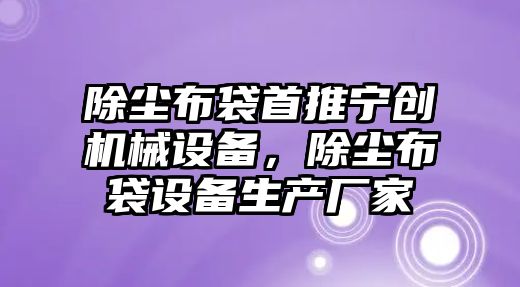 除塵布袋首推寧創(chuàng)機械設備，除塵布袋設備生產廠家