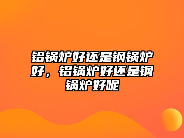 鋁鍋爐好還是鋼鍋爐好，鋁鍋爐好還是鋼鍋爐好呢