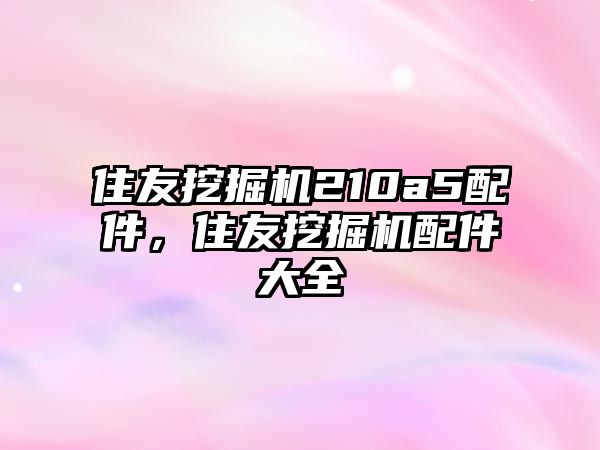 住友挖掘機210a5配件，住友挖掘機配件大全