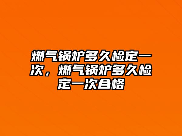 燃氣鍋爐多久檢定一次，燃氣鍋爐多久檢定一次合格