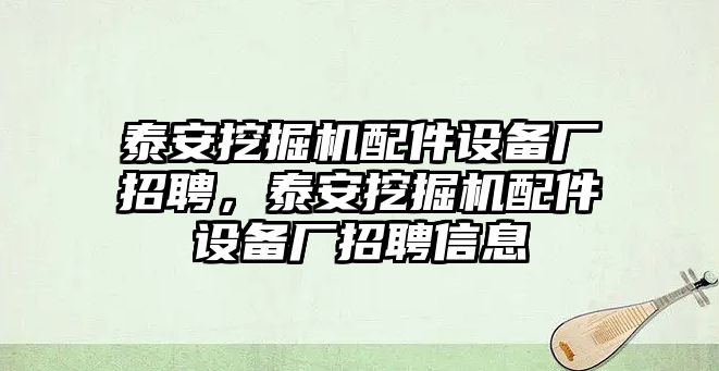 泰安挖掘機(jī)配件設(shè)備廠招聘，泰安挖掘機(jī)配件設(shè)備廠招聘信息