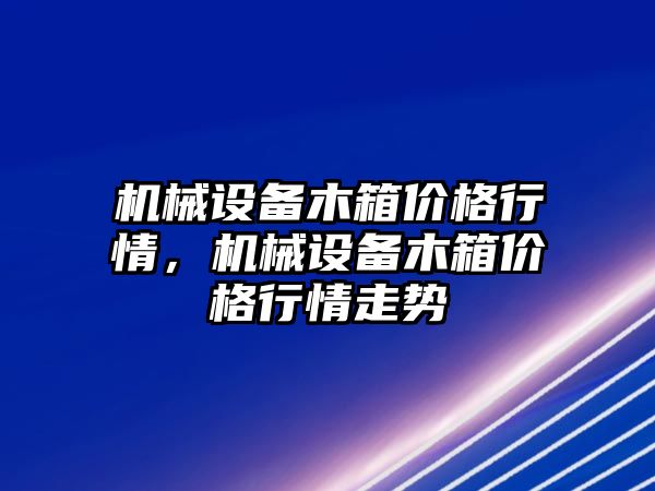 機械設(shè)備木箱價格行情，機械設(shè)備木箱價格行情走勢