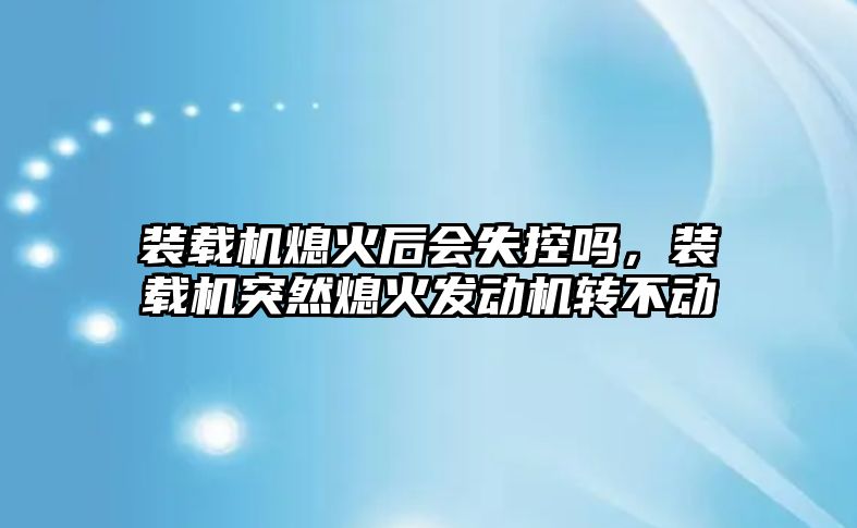 裝載機熄火后會失控嗎，裝載機突然熄火發(fā)動機轉(zhuǎn)不動