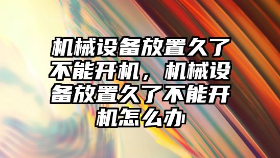 機械設(shè)備放置久了不能開機，機械設(shè)備放置久了不能開機怎么辦