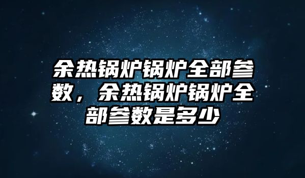 余熱鍋爐鍋爐全部參數，余熱鍋爐鍋爐全部參數是多少