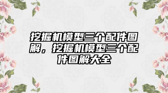 挖掘機模型三個配件圖解，挖掘機模型三個配件圖解大全