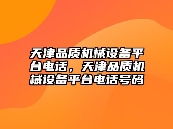 天津品質(zhì)機械設(shè)備平臺電話，天津品質(zhì)機械設(shè)備平臺電話號碼