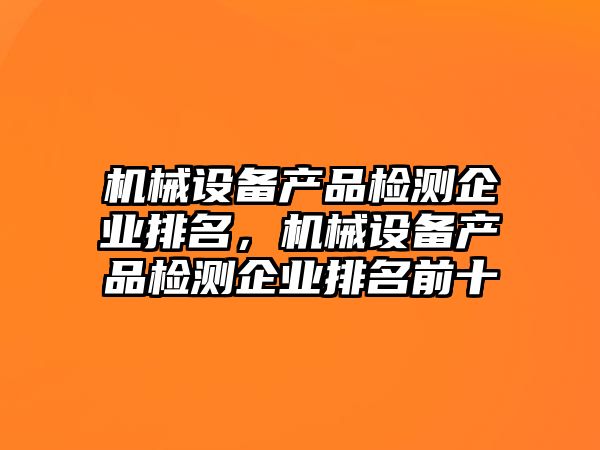 機械設備產(chǎn)品檢測企業(yè)排名，機械設備產(chǎn)品檢測企業(yè)排名前十