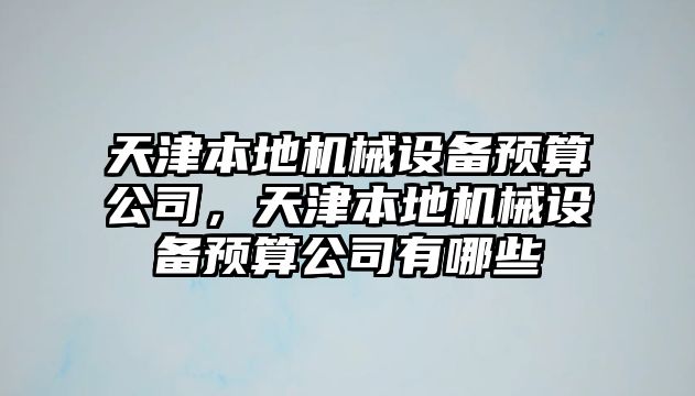 天津本地機(jī)械設(shè)備預(yù)算公司，天津本地機(jī)械設(shè)備預(yù)算公司有哪些