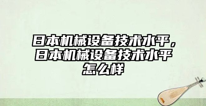 日本機械設備技術水平，日本機械設備技術水平怎么樣