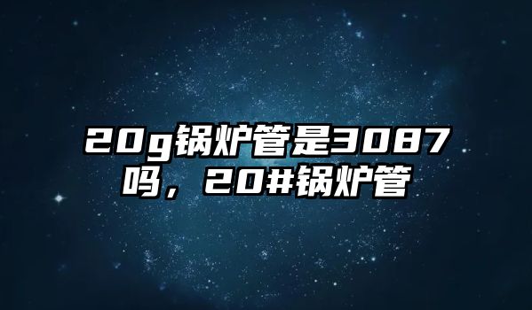 20g鍋爐管是3087嗎，20#鍋爐管