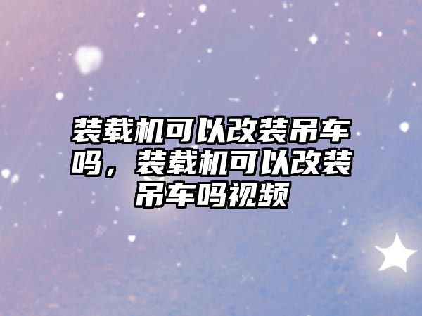 裝載機(jī)可以改裝吊車嗎，裝載機(jī)可以改裝吊車嗎視頻