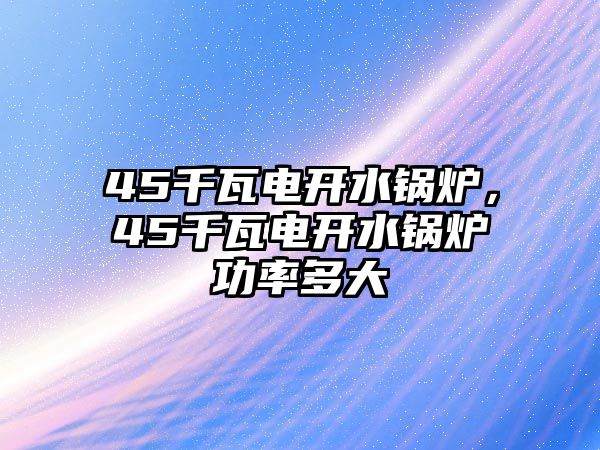 45千瓦電開水鍋爐，45千瓦電開水鍋爐功率多大